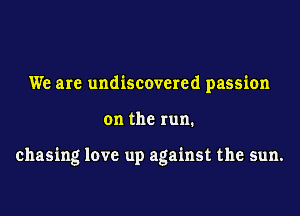 We are undiscovered passion
on the run.

chasing love up against the sun.
