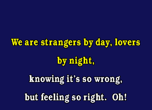 We are strangers by day. lovers
by night.

knowing it's so wrong.

but feeling so right. 0h!