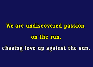 We are undiscovered passion
on the run.

chasing love up against the sun.