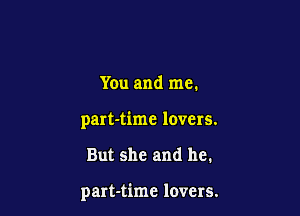 You and me.

part-time lovers.

But she and he.

part-time lovers.