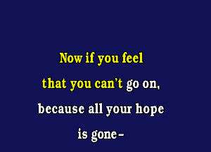 Now if you feel
that you can't go on.

because all your hope

is gone -