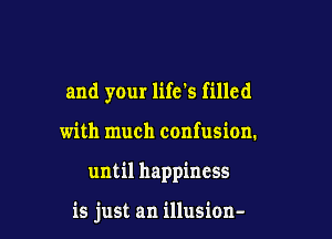and your life's filled

with much confusion.

until happiness

is just an illusion-