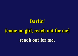 Darlirf

(come on girl. reach out for me)

reach out for me.