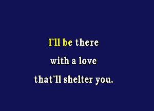 I'll be there

with a love

that'll shelter you.