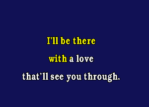 I'll be there

with a love

that'll see you through.