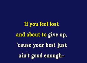 If you feel lost

and about to give up.

'cause your best just

ain't good enough-