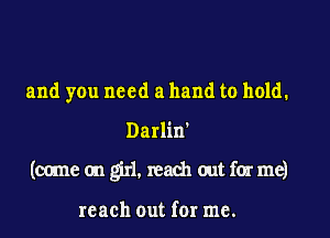 and you need a hand to hold,

Darlin'

(come on girl. reach out far me)

reach out for me.