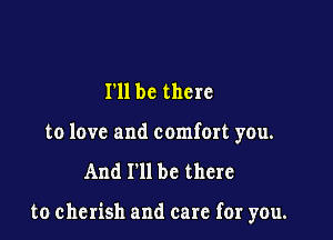 I'll be there
to love and comfort you.

And I'll be there

to cherish and care for you.