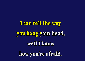 I can tell the way

you hang your head.

well I know

how you're afraid.