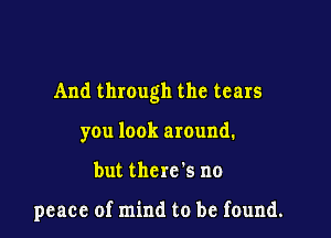 And through the tears

you look around.

but there's no

peace of mind to be found.