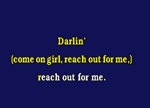 Darlirf

(come on girl. reach out for me.)

reach out for me.