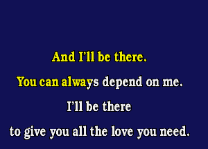 And I'll be there.
You can always depend on me.
I'll be there

to give you all the love you need.