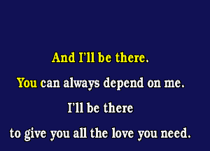 And I'll be there.
You can always depend on me.
I'll be there

to give you all the love you need.