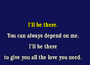 I'll be there.
You can always depend on me.
I'll be there

to give you all the love you need.