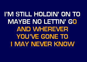 I'M STILL HOLDIN' ON TO
MAYBE N0 LETI'IN' GO
AND VVHEREVER
YOU'VE GONE TO
I MAY NEVER KNOW