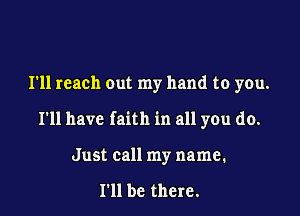 I'll reach out my hand to you.

I'll have faith in all you do.

Just call my name.

I'll be there.