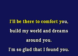 I'll be there to comfort you.
build my world and dreams
around you.

I'm so glad that I found you.