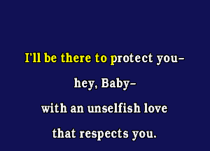 I'll be there to protect you-
hcy.Baby-

with an unselfish love

that respects yeu.