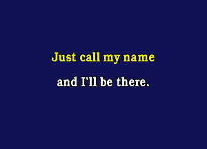 Just call my name

and I'll be there.