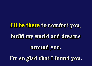 I'll be there to comfort you.
build my world and dreams
around you.

I'm so glad that I found you.