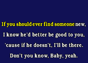 If you should ever find someone new.
I know he'd better be good to you.
'eause if he doesn't. I'll be there.

Don't you know. Baby. yeah.