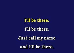 I'll be there.
I'll be there.

Just call my name

and I'll be there.