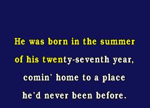 He was born in the summer
of his twenty-seventh year.
comin' home to a place

he'd never been before.