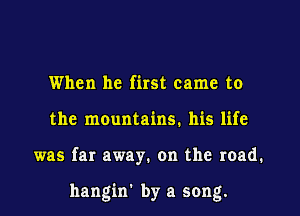 When he first came to
the mountains. his life

was far away. on the road.

hangin' by a song.