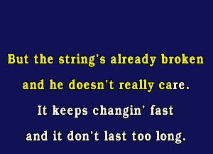 But the string's already broken
and he doesn't really care.
It keeps changin' fast

and it don't last too long.