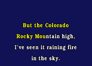 But the Colorado

Rocky Mountain high.

I've seen it raining fire

in the sky.