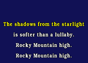 The shadows from the starlight
is softer than a lullaby.
Rocky Mountain high.
Rocky Mountain high.