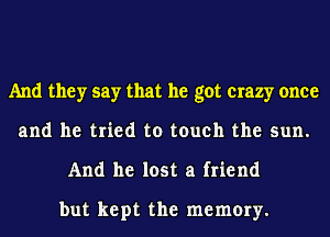 And they say that he got crazy once
and he tried to touch the sun.
And he lost a friend

but kept the memory.