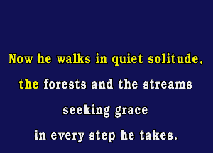 Now he walks in quiet solitude.
the forests and the streams
seeking grace

in every step he takes.