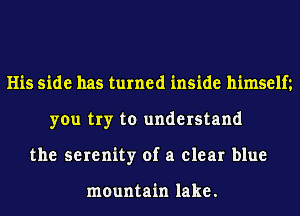 His side has turned inside himselt
you try to understand
the serenity of a clear blue

mountain lake.