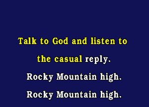 Talk to God and listen to

the casual reply.

Rocky Mountain high.

Rocky Mountain high.