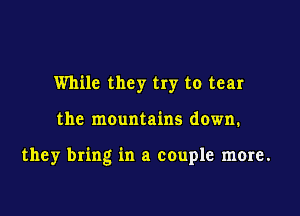 While they try to tear

the mountains down.

they bring in a couple more.