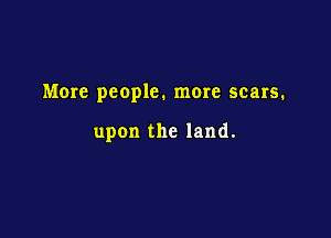 More people. more scars.

upon the land.