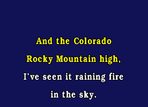 And the Colorado
Rocky Mountain high.

I've seen it raining fire

in the sky.