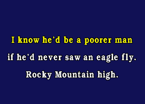 I know he'd be a poorer man
if he'd never saw an eagle fly.

Rocky Mountain high.