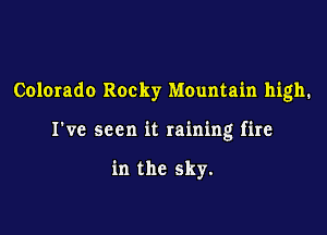 Colorado Rocky Mountain high.

I've seen it raining fire

in the sky.