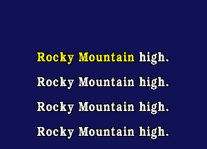 Rocky Mountain high.
Rocky Mountain high.
Rocky Mountain high.

Rocky Mountain high. I