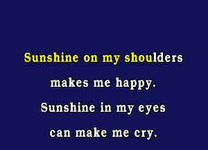 Sunshine on my shoulders

makes me happy.

Sunshine in my eyes

can make me Cry.