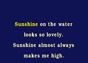 Sunshine on the water
looks so lovely.

Sunshine almost always

makes me high.