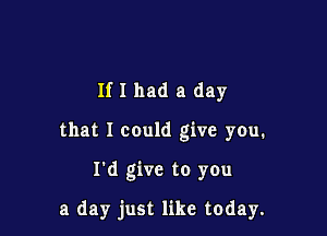 If I had a day
that I could give you.

I'd give to you

a day just like today.