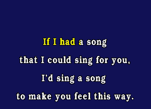 If I had a song

that I could sing for you.

I'd sing a song

to make you feel this way.