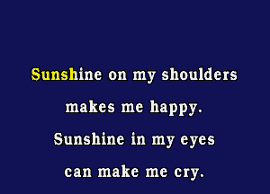 Sunshine on my shoulders

makes me happy.

Sunshine in my eyes

can make me Cry.