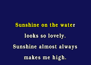 Sunshine on the water
looks so lovely.

Sunshine almost always

makes me high.