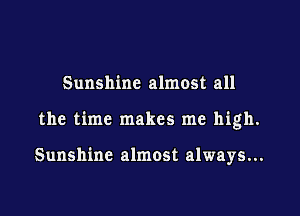 Sunshine almost all

the time makes me high.

Sunshine almost always...