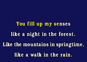 You fill up my senses
like a night in the forest.
Like the mountains in springtime.

like a walk in the rain.