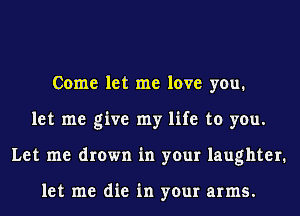 Come let me love you.
let me give my life to you.
Let me drown in your laughter.

let me die in your arms.